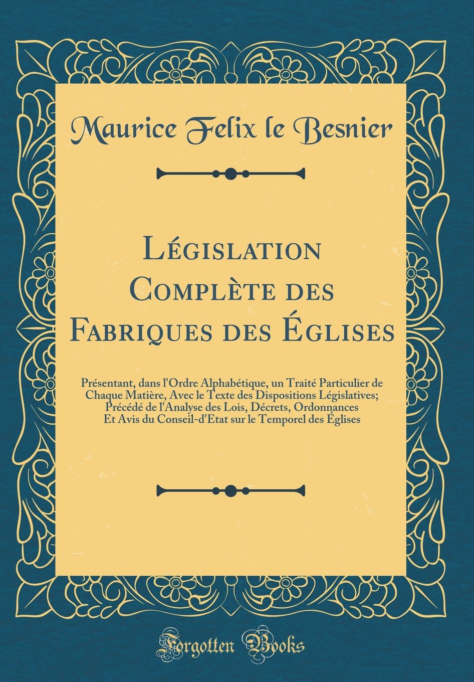 Législation Complète des Fabriques des Églises: Présentant, dans l'Ordre Alphabétique, un Traité Particulier de Chaque Matière, Avec le Texte des ... Lois, Décrets, Ordonnances Et Avis du Conseil Reference Books