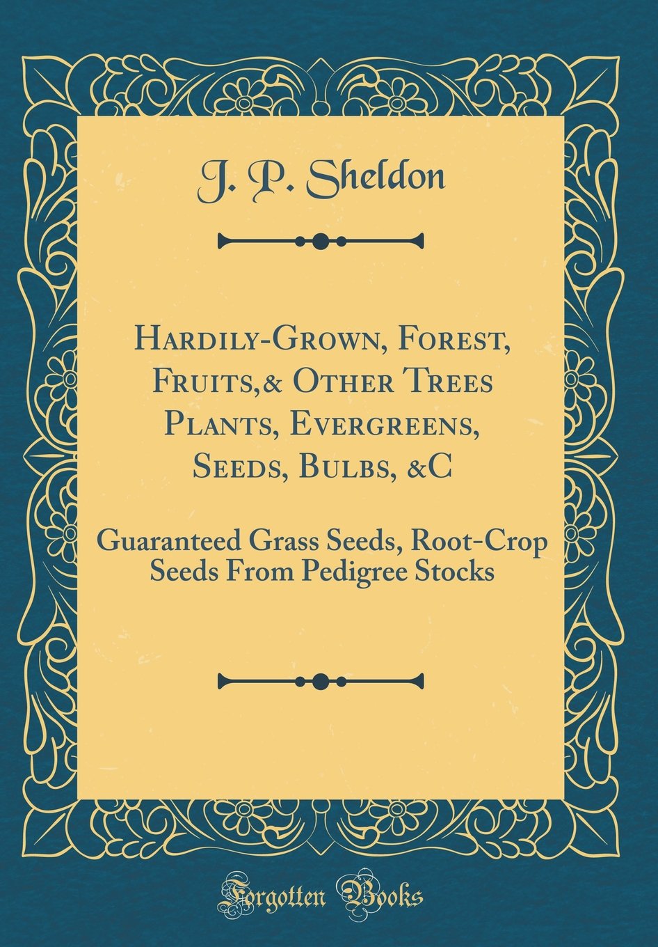 Hardily-Grown, Forest, Fruits,& Other Trees Plants, Evergreens, Seeds, Bulbs, &C: Guaranteed Grass Seeds, Root-Crop Seeds From Pedigree Stocks (Classic Reprint) Garden & Plants