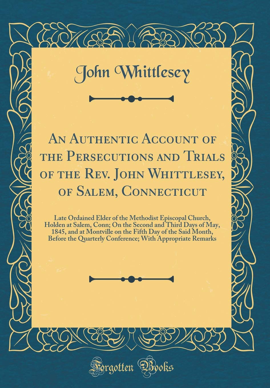 An Authentic Account of the Persecutions and Trials of the Rev. John Whittlesey, of Salem, Connecticut: Late Ordained Elder of the Methodist Episcopal ... of May, 1845, and at Montville on the Fifth Memories