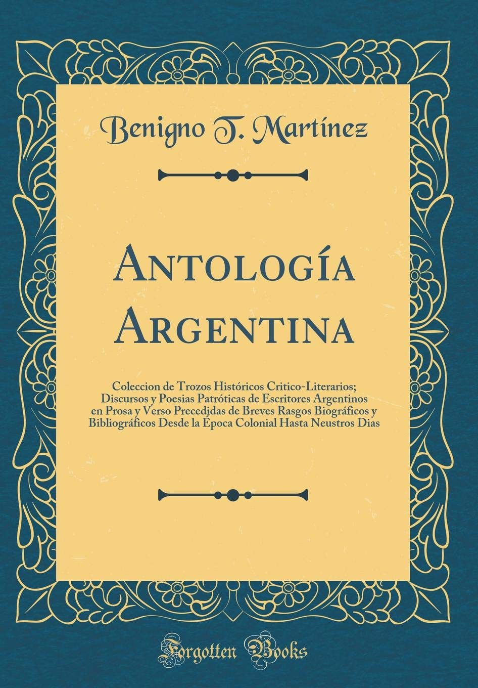 Antología Argentina: Coleccion de Trozos Históricos Critico-Literarios; Discursos y Poesias Patróticas de Escritores Argentinos en Prosa y Verso ... Desde la Época Colonial Hasta Neustros Dias Film, Art & Culture