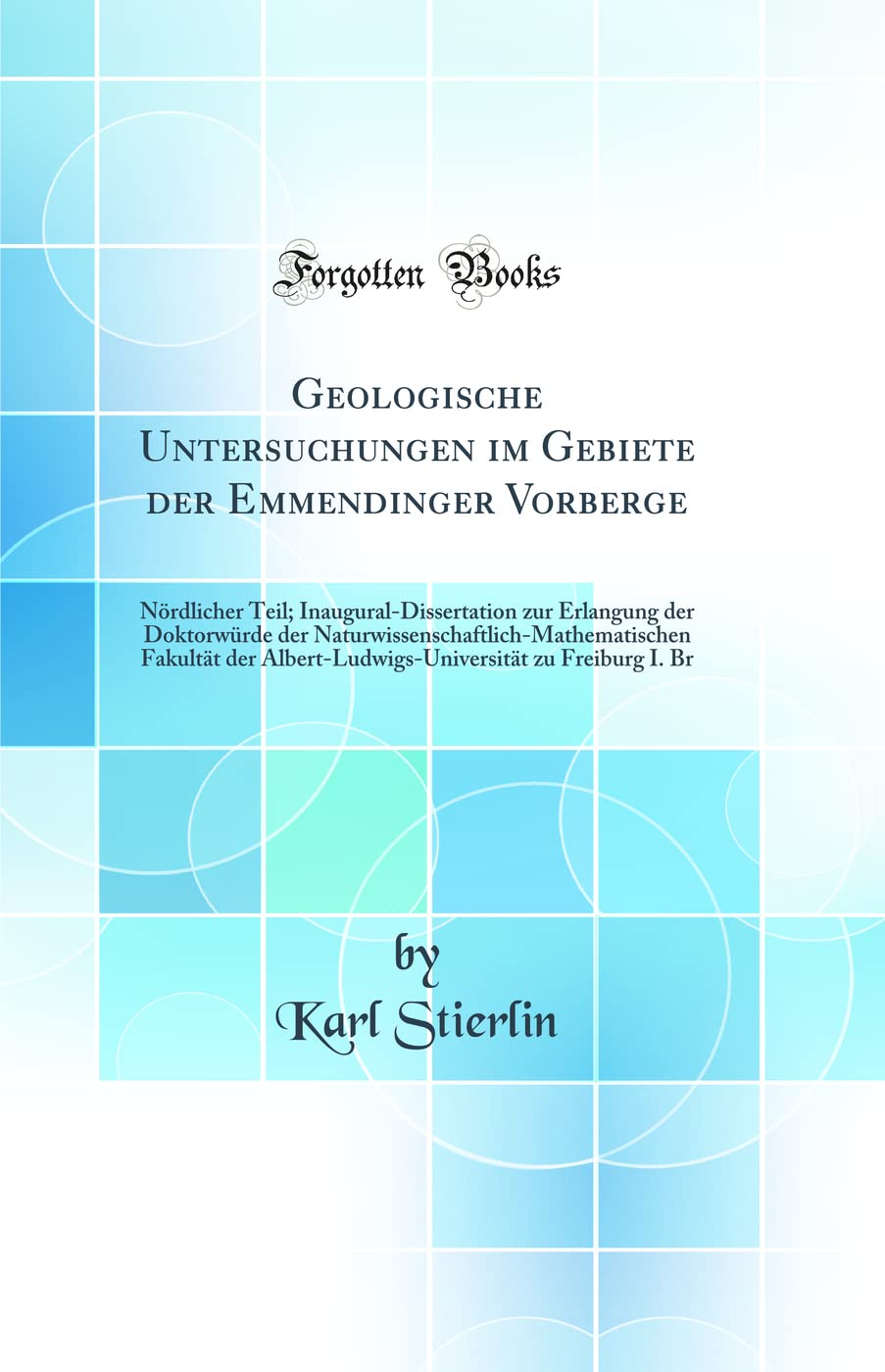 Geologische Untersuchungen im Gebiete der Emmendinger Vorberge: Nördlicher Teil; Inaugural-Dissertation zur Erlangung der Doktorwürde der ... zu Freiburg I. Br (Classic Reprint) Business & Technology