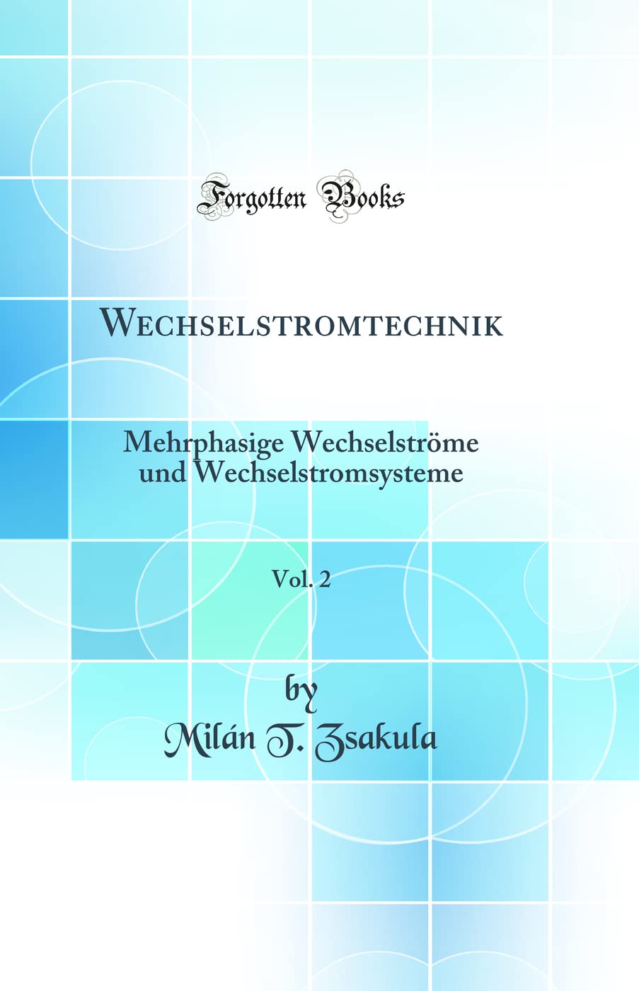 Wechselstromtechnik, Vol. 2: Mehrphasige Wechselströme und Wechselstromsysteme (Classic Reprint) Business & Technology
