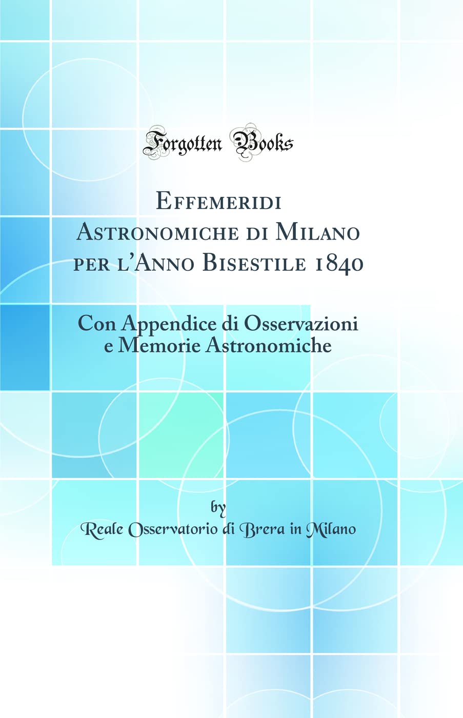 Effemeridi Astronomiche di Milano per l'Anno Bisestile 1840: Con Appendice di Osservazioni e Memorie Astronomiche (Classic Reprint) Natural Sciences