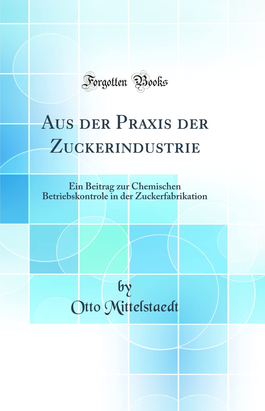 Aus der Praxis der Zuckerindustrie: Ein Beitrag zur Chemischen Betriebskontrole in der Zuckerfabrikation (Classic Reprint) Natural Sciences