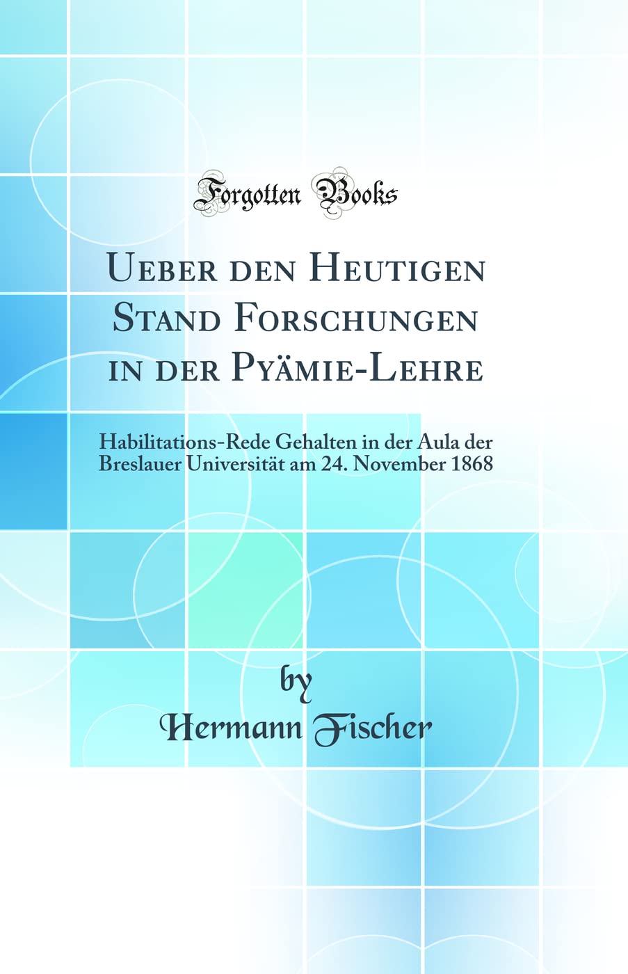 Ueber den Heutigen Stand Forschungen in der Pyämie-Lehre: Habilitations-Rede Gehalten in der Aula der Breslauer Universität am 24. November 1868 (Classic Reprint) Medicine