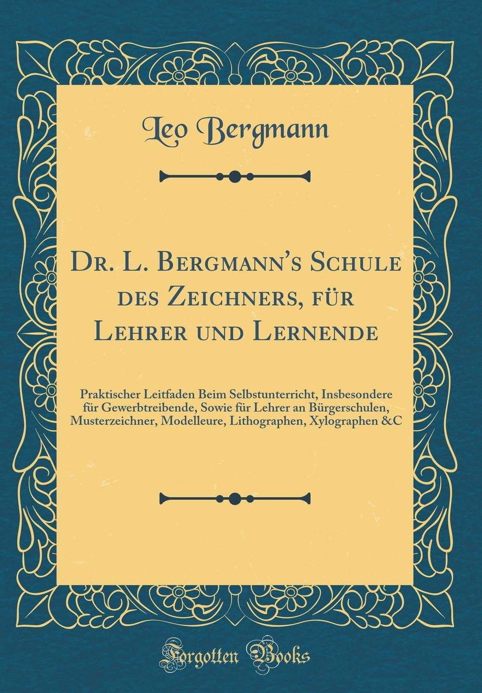 Dr. L. Bergmann's Schule des Zeichners, für Lehrer und Lernende: Praktischer Leitfaden Beim Selbstunterricht, Insbesondere für Gewerbtreibende, Sowie ... Modelleure, Lithographen, Xylographen &C Leisure, Home & Garden