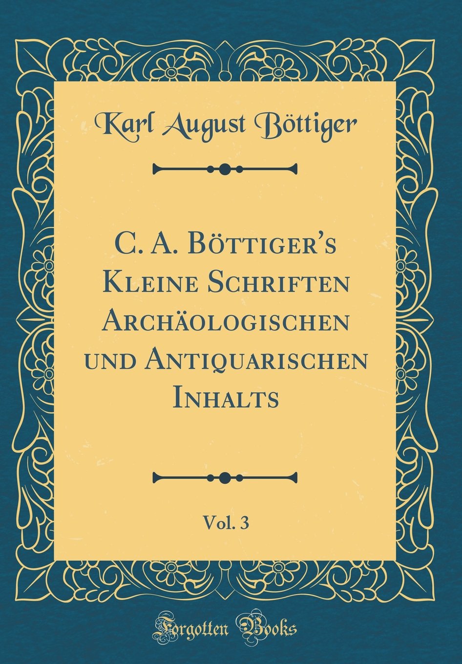 C. A. Böttiger's Kleine Schriften Archäologischen und Antiquarischen Inhalts, Vol. 3 (Classic Reprint) Books