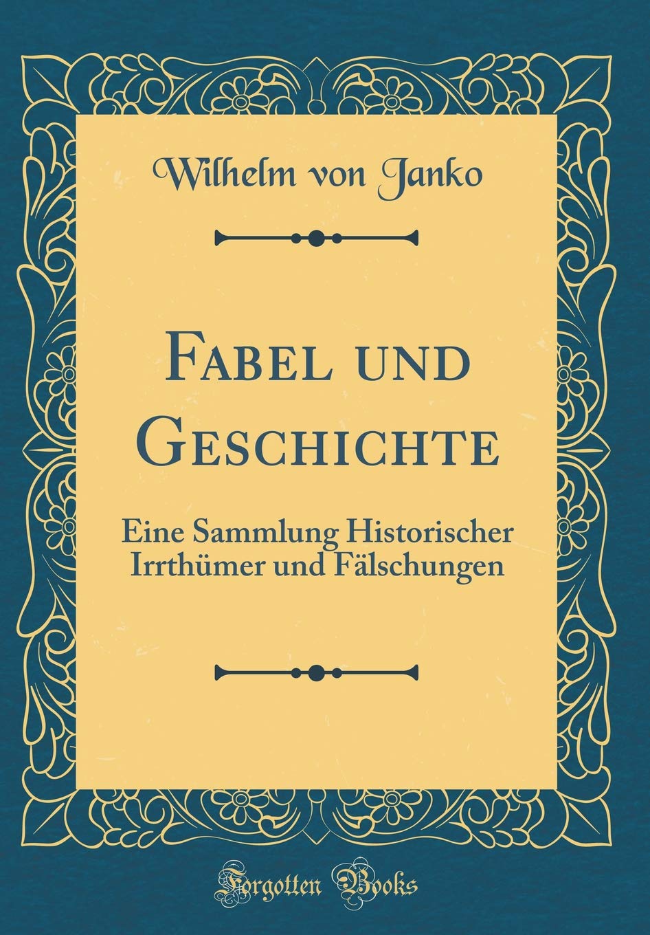 Fabel und Geschichte: Eine Sammlung Historischer Irrthümer und Fälschungen (Classic Reprint) Film, Art & Culture