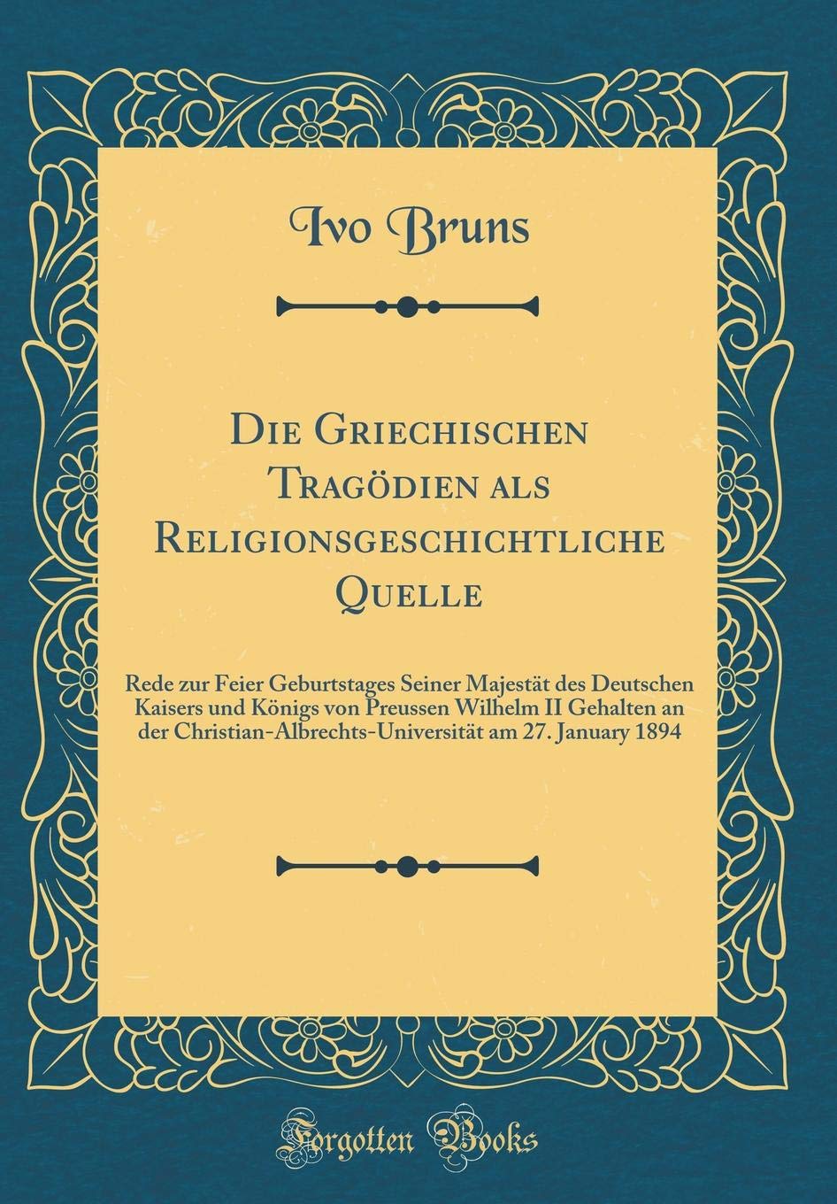 Die Griechischen Tragödien als Religionsgeschichtliche Quelle: Rede zur Feier Geburtstages Seiner Majestät des Deutschen Kaisers und Königs von ... am 27. January 1894 (Classic Reprint) Drama
