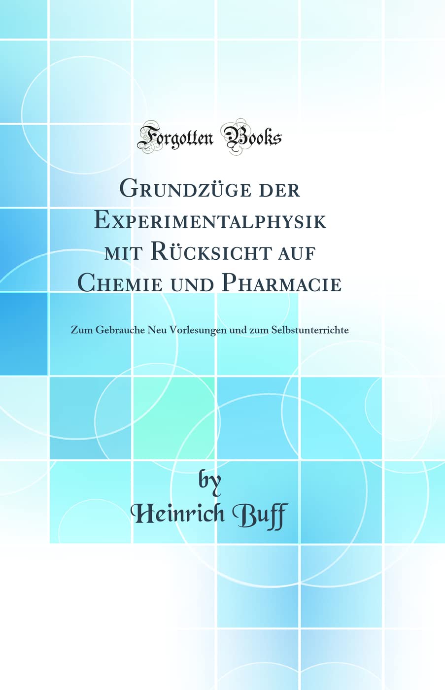 Grundzüge der Experimentalphysik mit Rücksicht auf Chemie und Pharmacie: Zum Gebrauche Neu Vorlesungen und zum Selbstunterrichte (Classic Reprint) Business & Technology