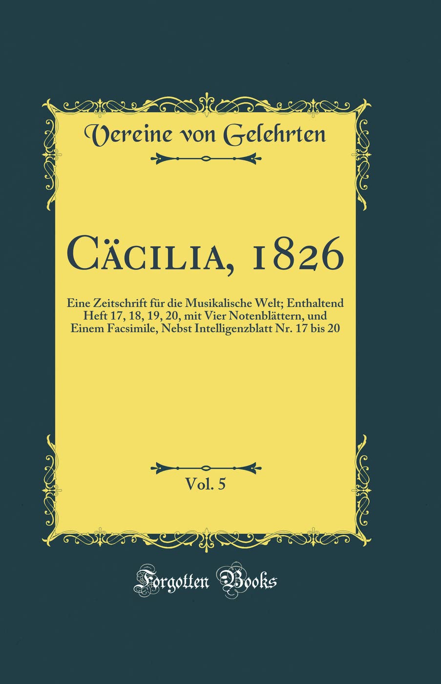 Cäcilia, 1826, Vol. 5: Eine Zeitschrift für die Musikalische Welt; Enthaltend Heft 17, 18, 19, 20, mit Vier Notenblättern, und Einem Facsimile, Nebst Intelligenzblatt Nr. 17 bis 20 (Classic Reprint) Arts & Music