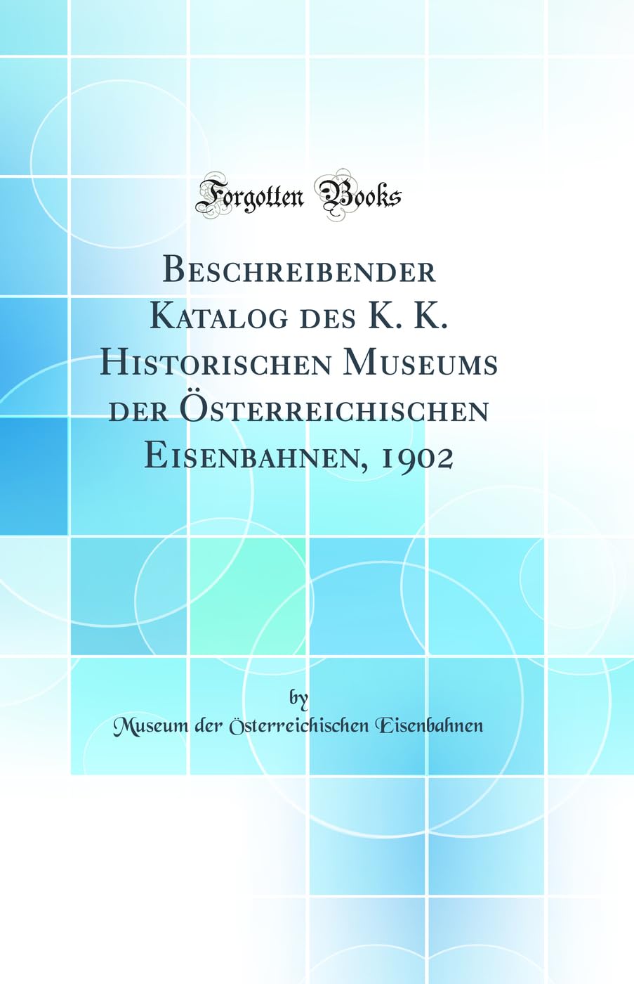 Beschreibender Katalog des K. K. Historischen Museums der Österreichischen Eisenbahnen, 1902 (Classic Reprint) Media & Communication