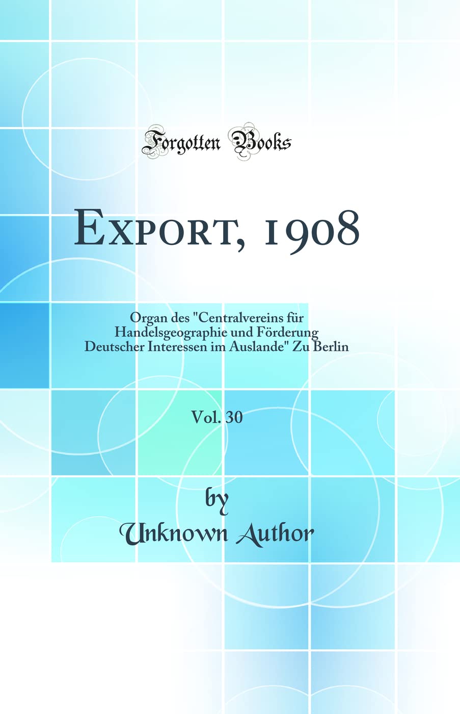 Export, 1908, Vol. 30: Organ des "Centralvereins für Handelsgeographie und Förderung Deutscher Interessen im Auslande" Zu Berlin (Classic Reprint) Business, Finance & Career