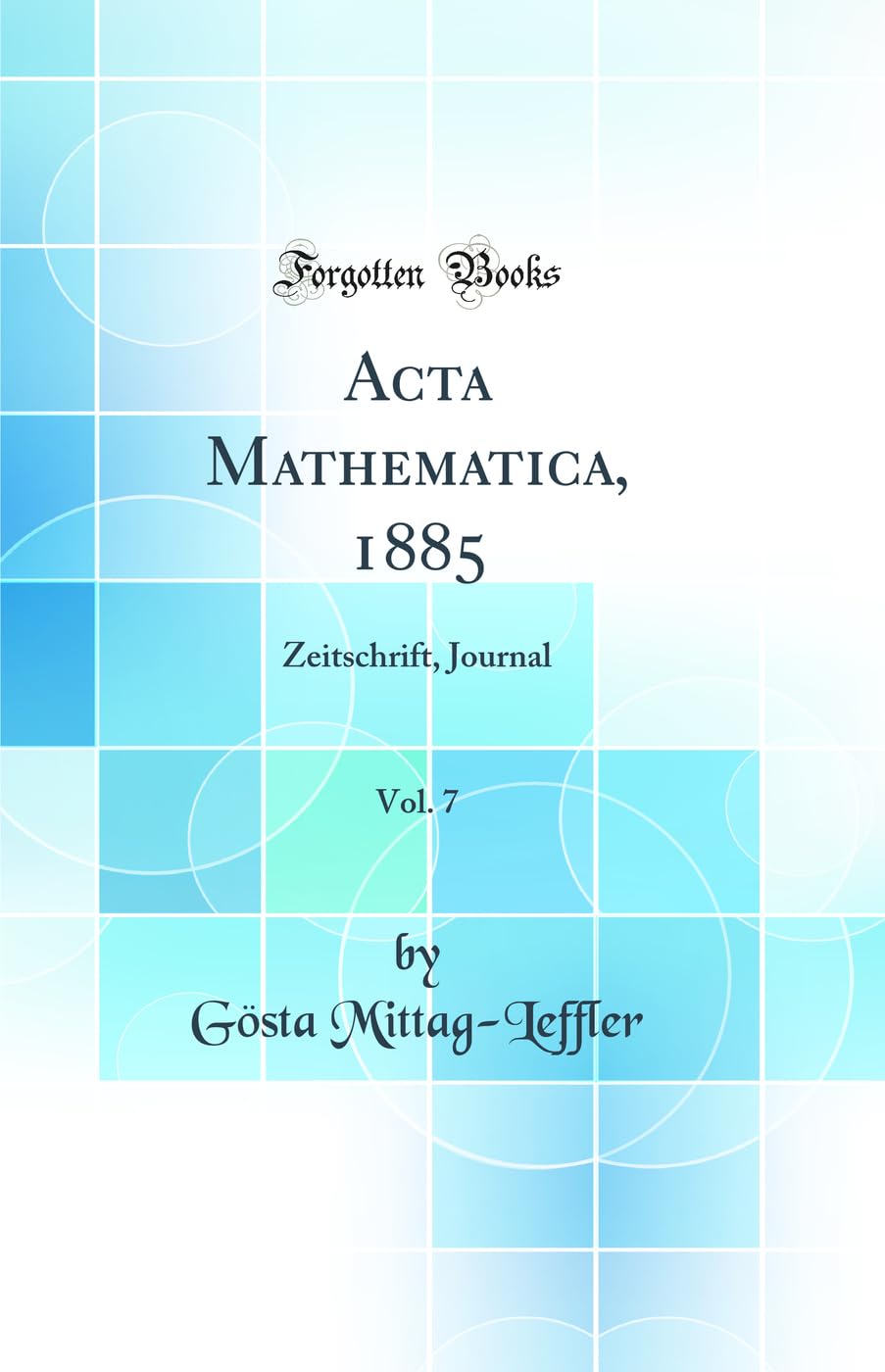 Acta Mathematica, 1885, Vol. 7: Zeitschrift, Journal (Classic Reprint) Mathematics