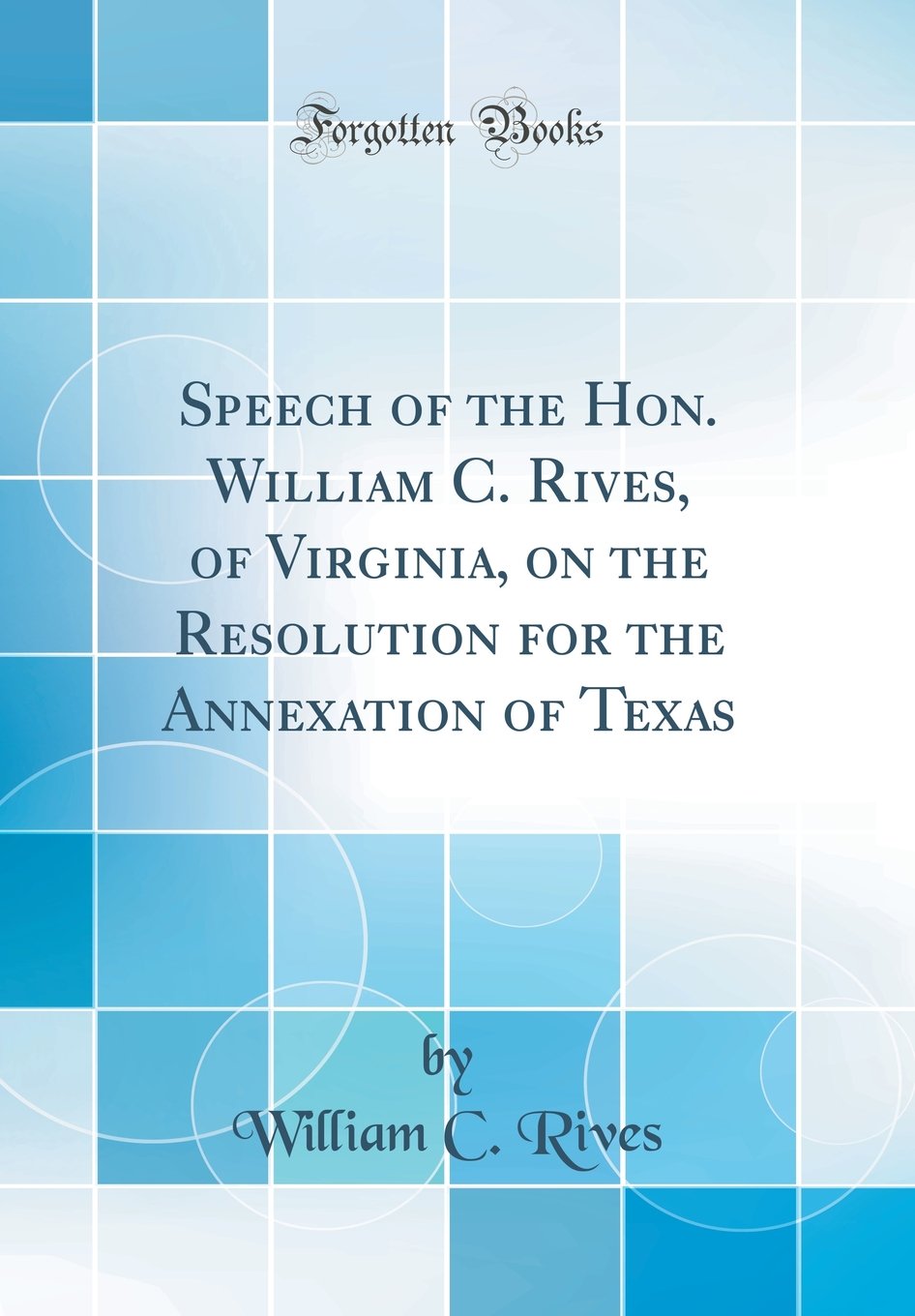 Speech of the Hon. William C. Rives, of Virginia, on the Resolution for the Annexation of Texas (Classic Reprint) Politics & History