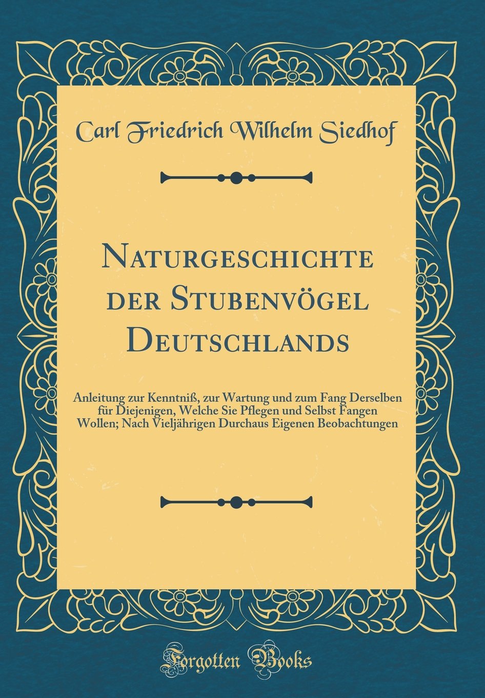 Naturgeschichte der Stubenvögel Deutschlands: Anleitung zur Kenntniß, zur Wartung und zum Fang Derselben für Diejenigen, Welche Sie Pflegen und Selbst ... Eigenen Beobachtungen (Classic Reprint) Leisure, Home & Garden