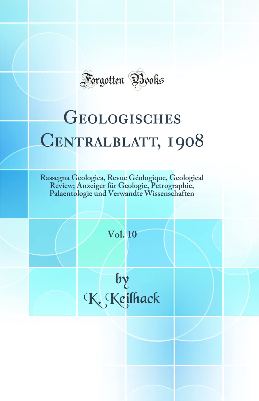 Geologisches Centralblatt, 1908, Vol. 10: Rassegna Geologica, Revue Géologique, Geological Review; Anzeiger für Geologie, Petrographie, Palaentologie und Verwandte Wissenschaften (Classic Reprint) Business & Technology