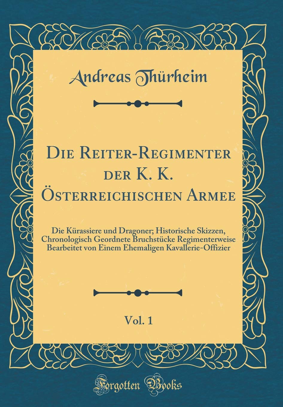 Die Reiter-Regimenter der K. K. Österreichischen Armee, Vol. 1: Die Kürassiere und Dragoner; Historische Skizzen, Chronologisch Geordnete Bruchstücke ... Kavallerie-Offizier (Classic Reprint) Film, Art & Culture