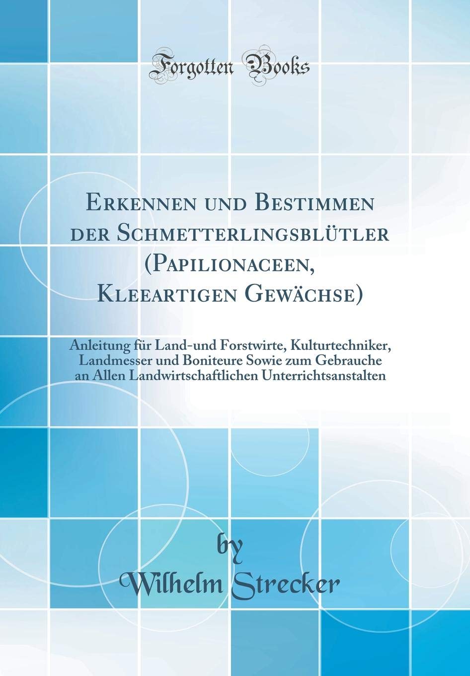 Erkennen und Bestimmen der Schmetterlingsblütler (Papilionaceen, Kleeartigen Gewächse): Anleitung für Land-und Forstwirte, Kulturtechniker, Landmesser ... Landwirtschaftlichen Unterrichtsanstalten Business & Technology