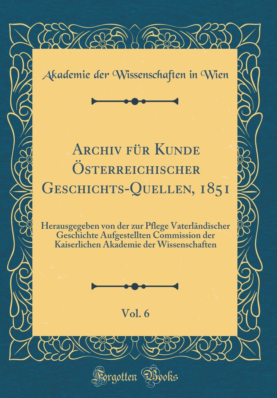 Archiv für Kunde Österreichischer Geschichts-Quellen, 1851, Vol. 6: Herausgegeben von der zur Pflege Vaterländischer Geschichte Aufgestellten ... Akademie der Wissenschaften (Classic Reprint) Film, Art & Culture