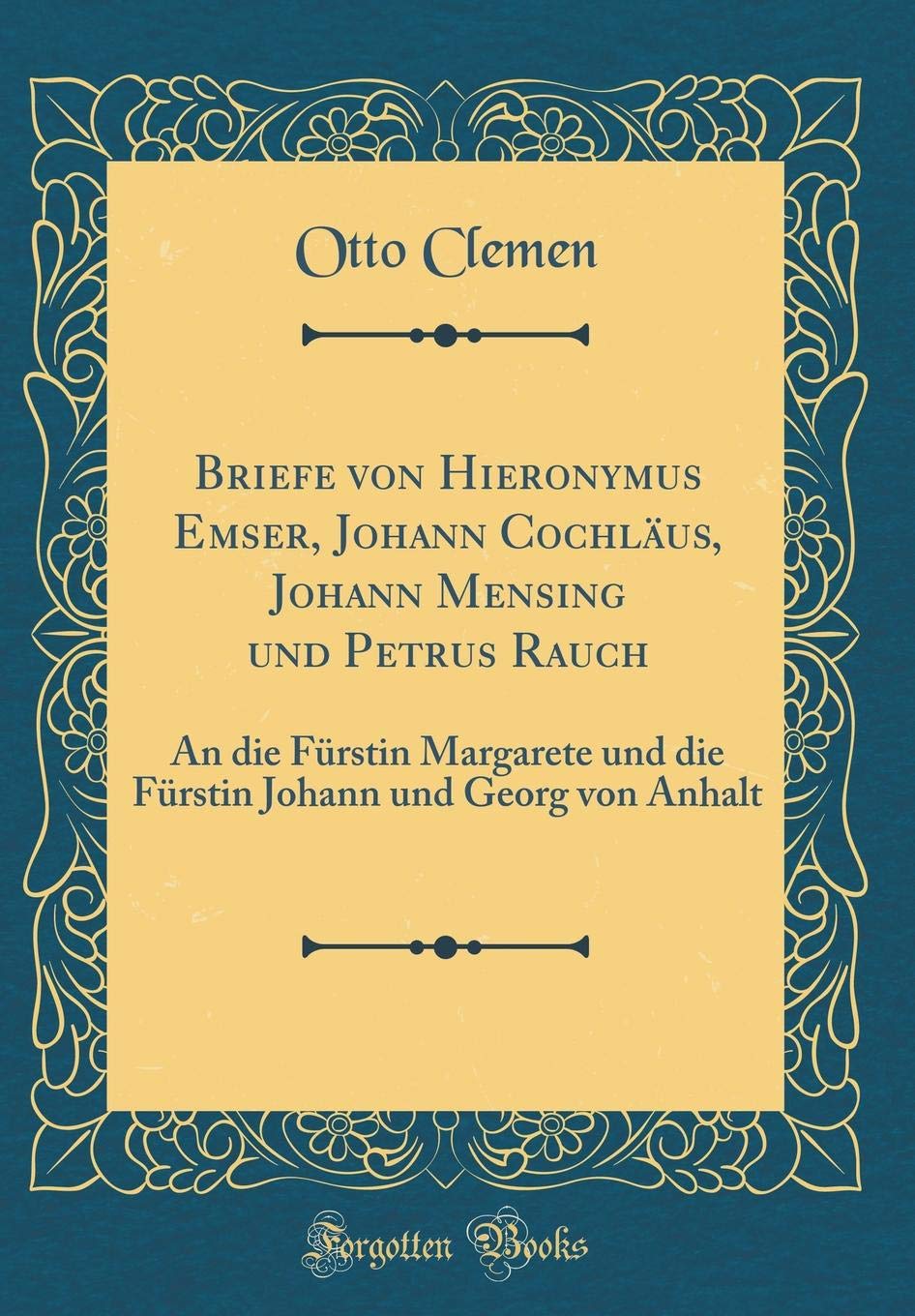 Briefe von Hieronymus Emser, Johann Cochläus, Johann Mensing und Petrus Rauch: An die Fürstin Margarete und die Fürstin Johann und Georg von Anhalt (Classic Reprint) Essays & Short Stories