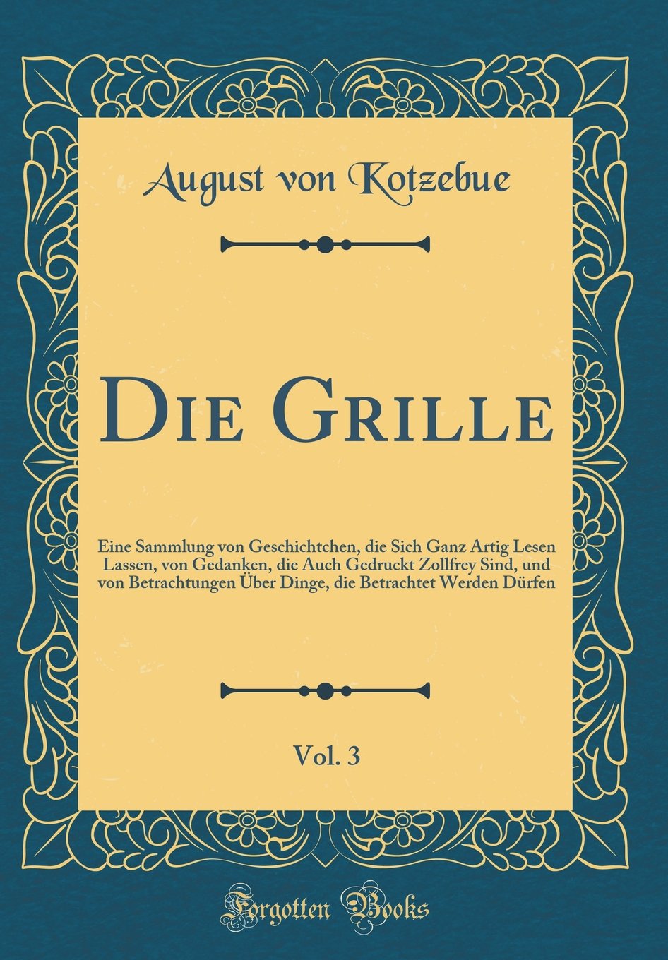 Die Grille, Vol. 3: Eine Sammlung von Geschichtchen, die Sich Ganz Artig Lesen Lassen, von Gedanken, die Auch Gedruckt Zollfrey Sind, und von ... Betrachtet Werden Dürfen (Classic Reprint) Leisure, Home & Garden