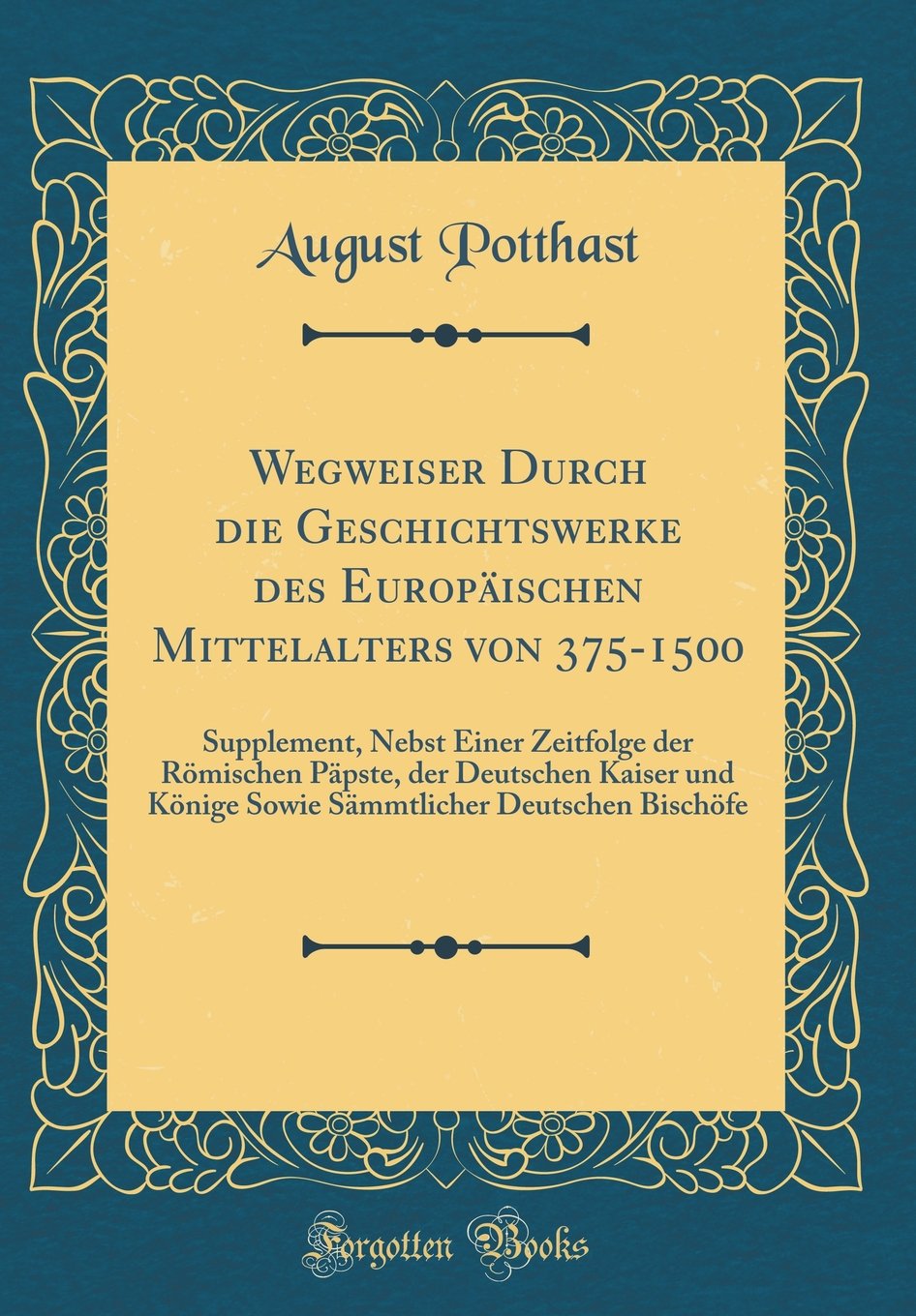 Wegweiser Durch die Geschichtswerke des Europäischen Mittelalters von 375-1500: Supplement, Nebst Einer Zeitfolge der Römischen Päpste, der Deutschen ... Deutschen Bischöfe (Classic Reprint) Reference Books