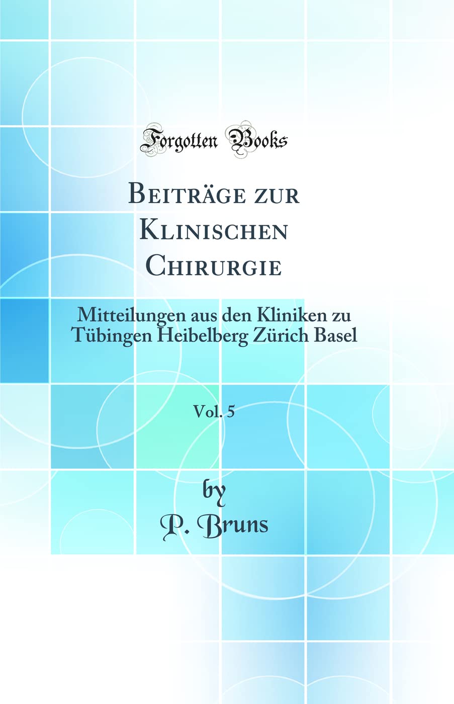 Beiträge zur Klinischen Chirurgie, Vol. 5: Mitteilungen aus den Kliniken zu Tübingen Heibelberg Zürich Basel (Classic Reprint) Medicine