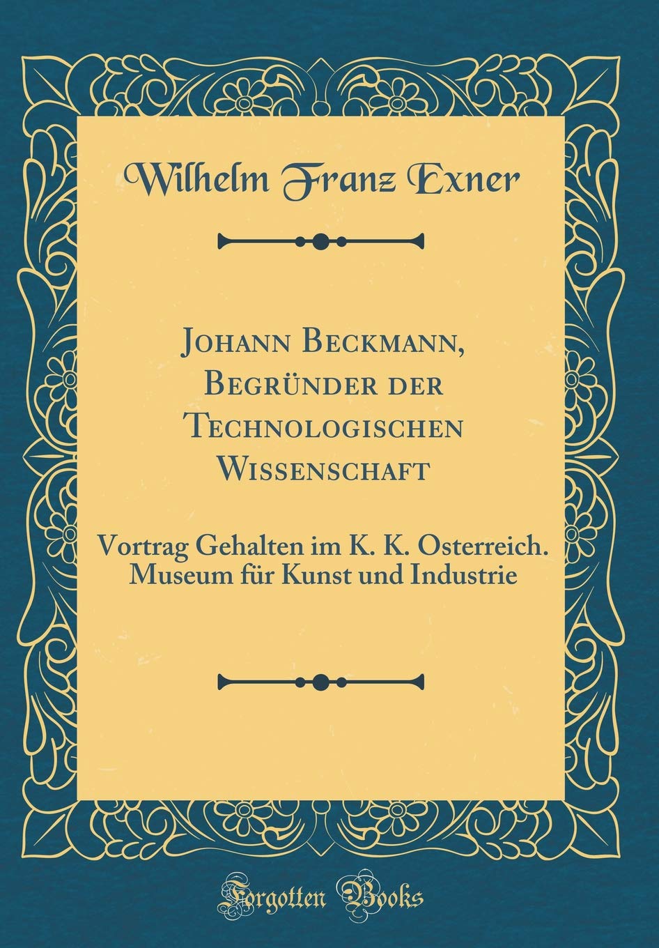 Johann Beckmann, Begründer der Technologischen Wissenschaft: Vortrag Gehalten im K. K. Österreich. Museum für Kunst und Industrie (Classic Reprint) Leisure, Home & Garden