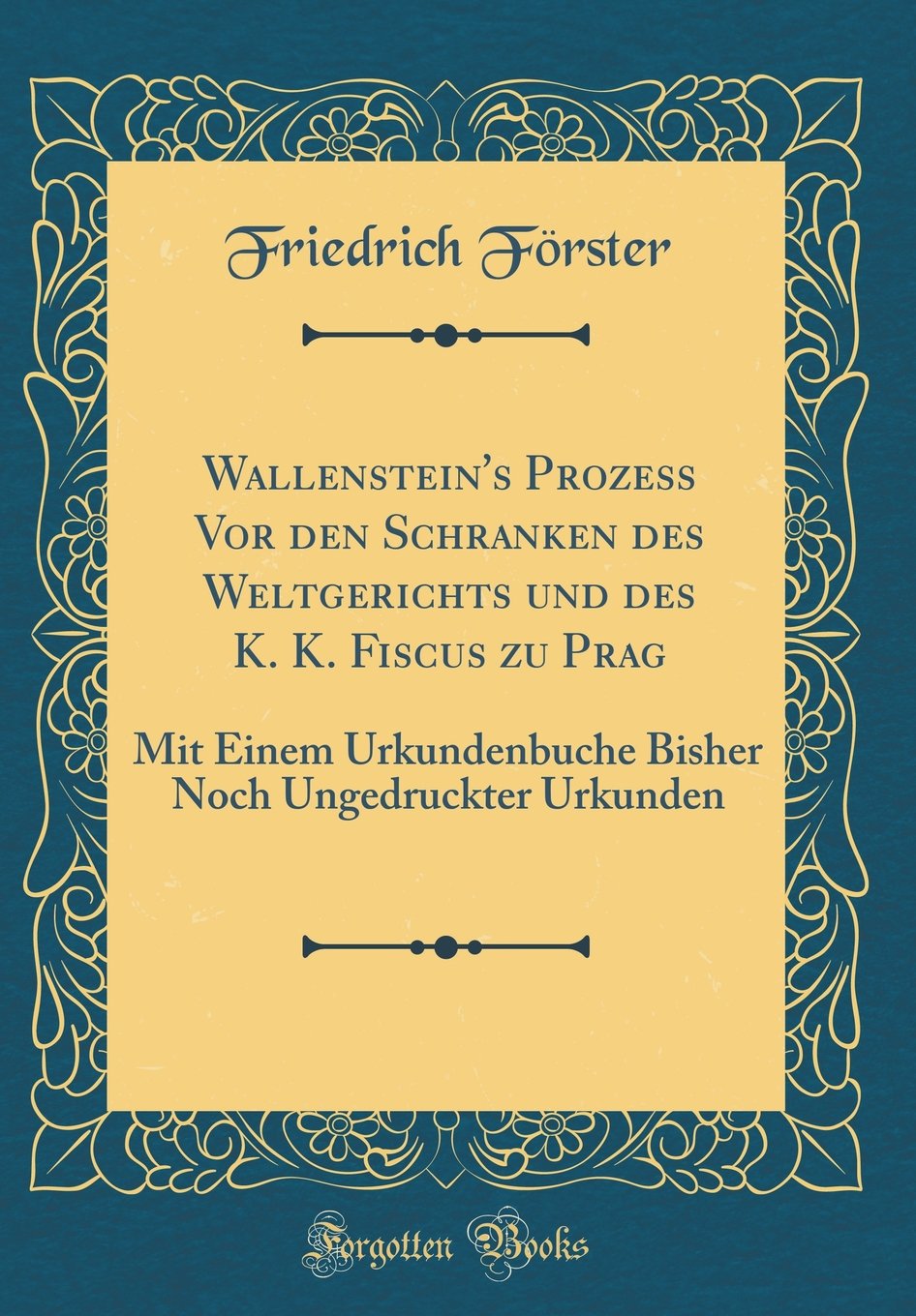 Wallenstein's Prozess Vor den Schranken des Weltgerichts und des K. K. Fiscus zu Prag: Mit Einem Urkundenbuche Bisher Noch Ungedruckter Urkunden (Classic Reprint) Film, Art & Culture