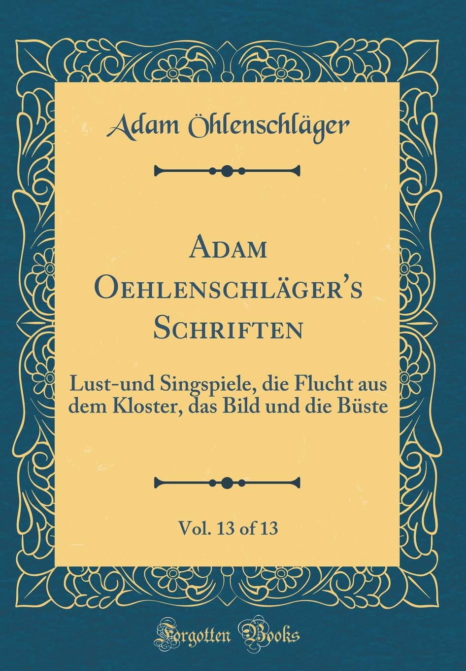 Adam Oehlenschläger's Schriften, Vol. 13 of 13: Lust-und Singspiele, die Flucht aus dem Kloster, das Bild und die Büste (Classic Reprint) Film, Art & Culture