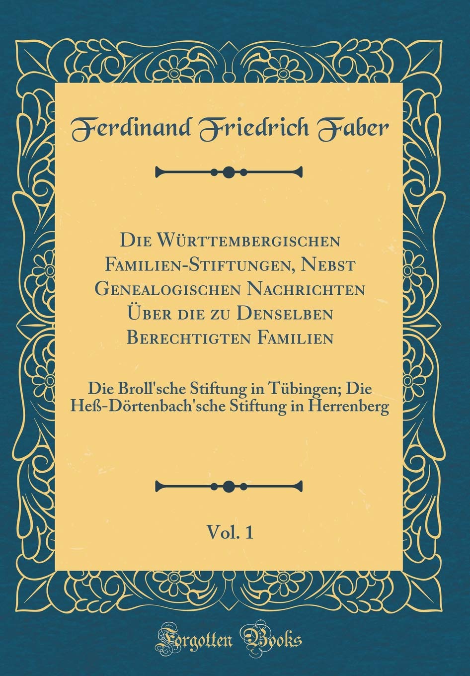 Die Württembergischen Familien-Stiftungen, Nebst Genealogischen Nachrichten Über die zu Denselben Berechtigten Familien, Vol. 1: Die Broll'sche ... Stiftung in Herrenberg (Classic Reprint) Books