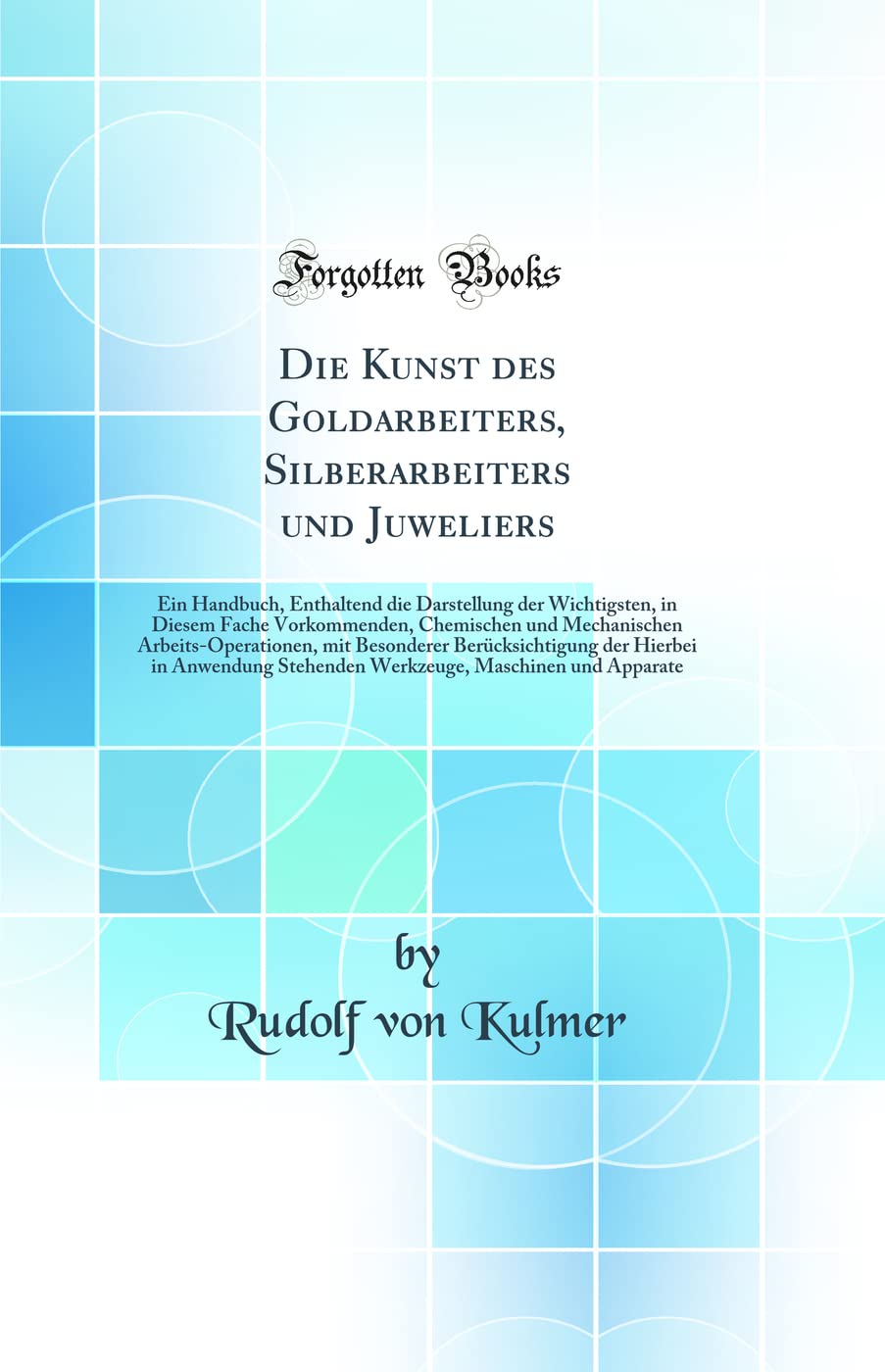 Die Kunst des Goldarbeiters, Silberarbeiters und Juweliers: Ein Handbuch, Enthaltend die Darstellung der Wichtigsten, in Diesem Fache Vorkommenden, ... Berücksichtigung der Hierbei in Anwendung Business & Technology