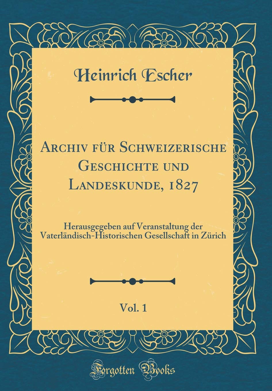 Archiv für Schweizerische Geschichte und Landeskunde, 1827, Vol. 1: Herausgegeben auf Veranstaltung der Vaterländisch-Historischen Gesellschaft in Zürich (Classic Reprint) Film, Art & Culture