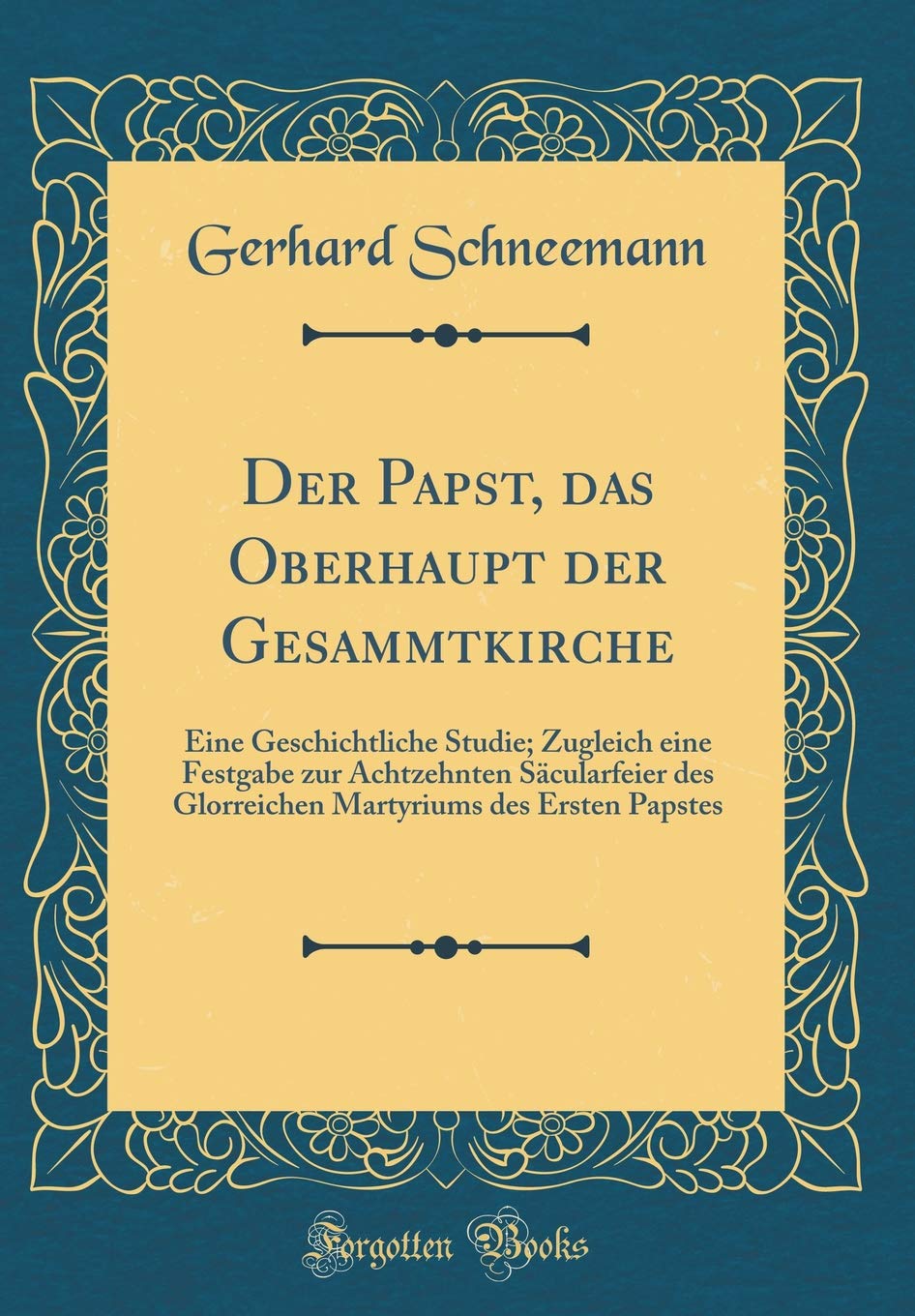 Der Papst, das Oberhaupt der Gesammtkirche: Eine Geschichtliche Studie; Zugleich eine Festgabe zur Achtzehnten Säcularfeier des Glorreichen Martyriums des Ersten Papstes (Classic Reprint) Books