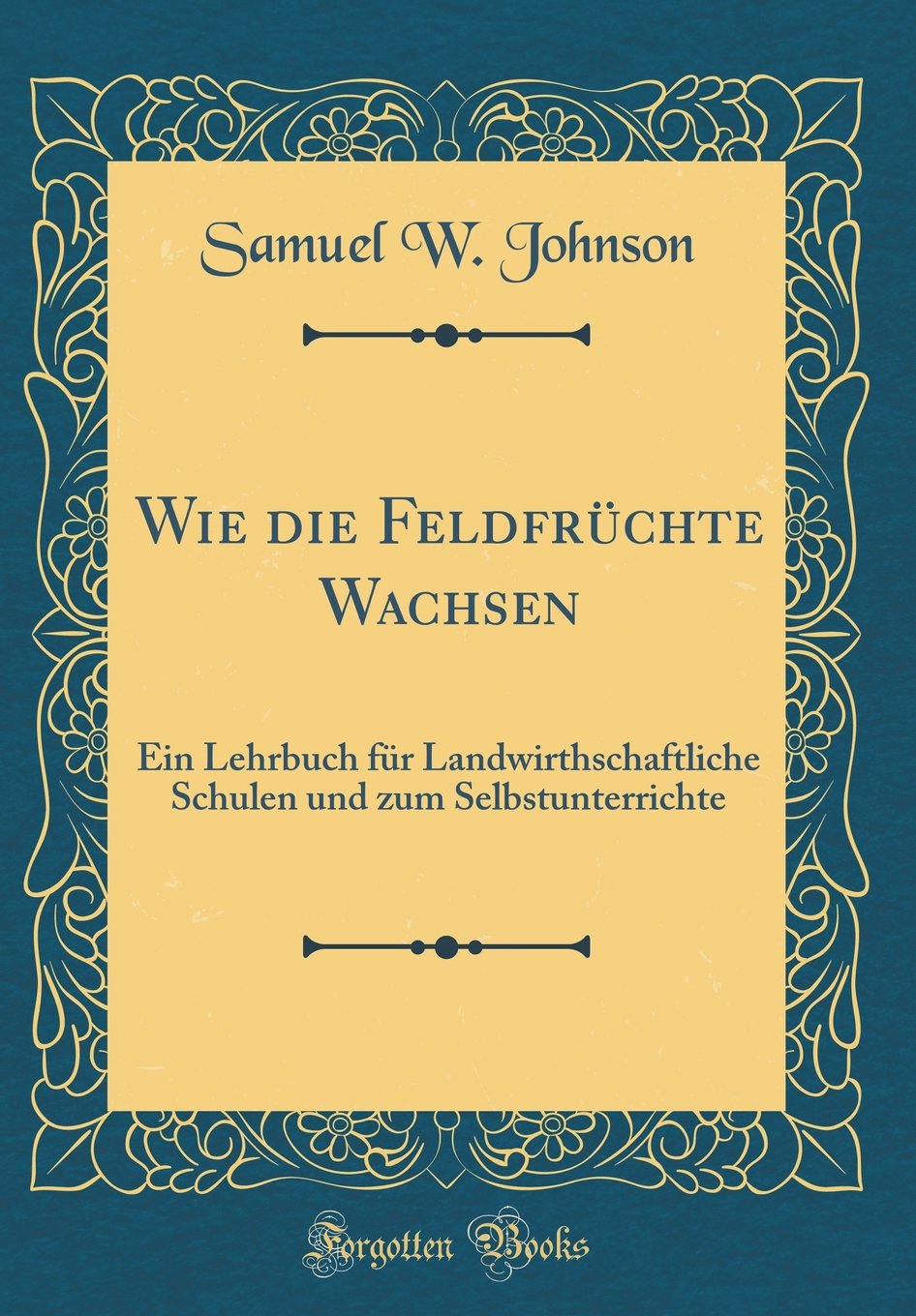 Wie die Feldfrüchte Wachsen: Ein Lehrbuch für Landwirthschaftliche Schulen und zum Selbstunterrichte (Classic Reprint) Film, Art & Culture