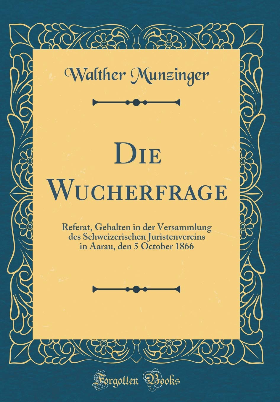 Die Wucherfrage: Referat, Gehalten in der Versammlung des Schweizerischen Juristenvereins in Aarau, den 5 October 1866 (Classic Reprint) Film, Art & Culture