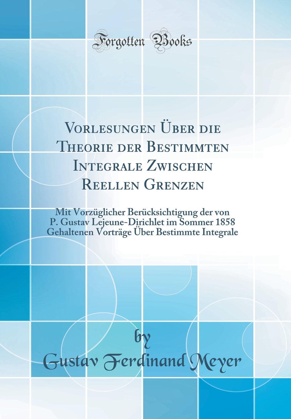 Vorlesungen Über Die Theorie Der Bestimmten Integrale Zwischen Reellen Grenzen: Mit Vorzüglicher Berücksichtigung Der Von P. Gustav Lejeune-Dirichlet Mathematics