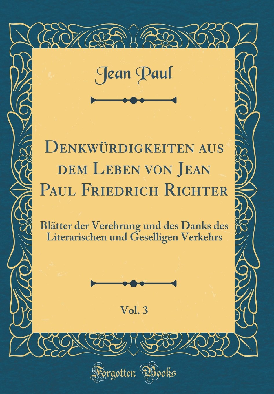 Denkwürdigkeiten aus dem Leben von Jean Paul Friedrich Richter, Vol. 3: Blätter der Verehrung und des Danks des Literarischen und Geselligen Verkehrs (Classic Reprint) Film, Art & Culture