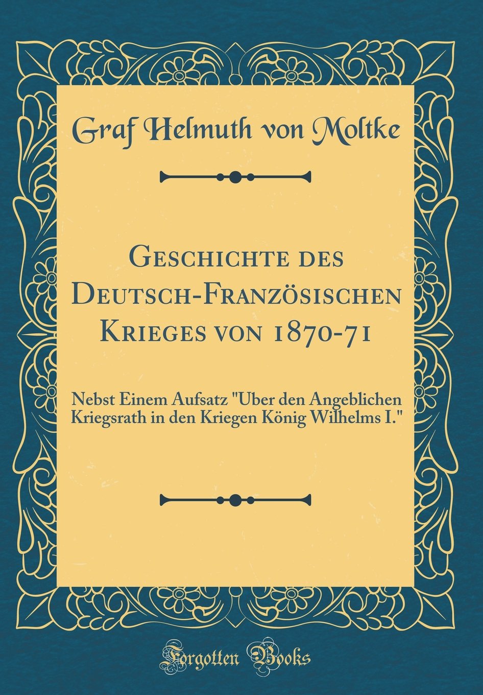 Geschichte des Deutsch-Französischen Krieges von 1870-71: Nebst Einem Aufsatz "Über den Angeblichen Kriegsrath in den Kriegen König Wilhelms I." (Classic Reprint) Film, Art & Culture