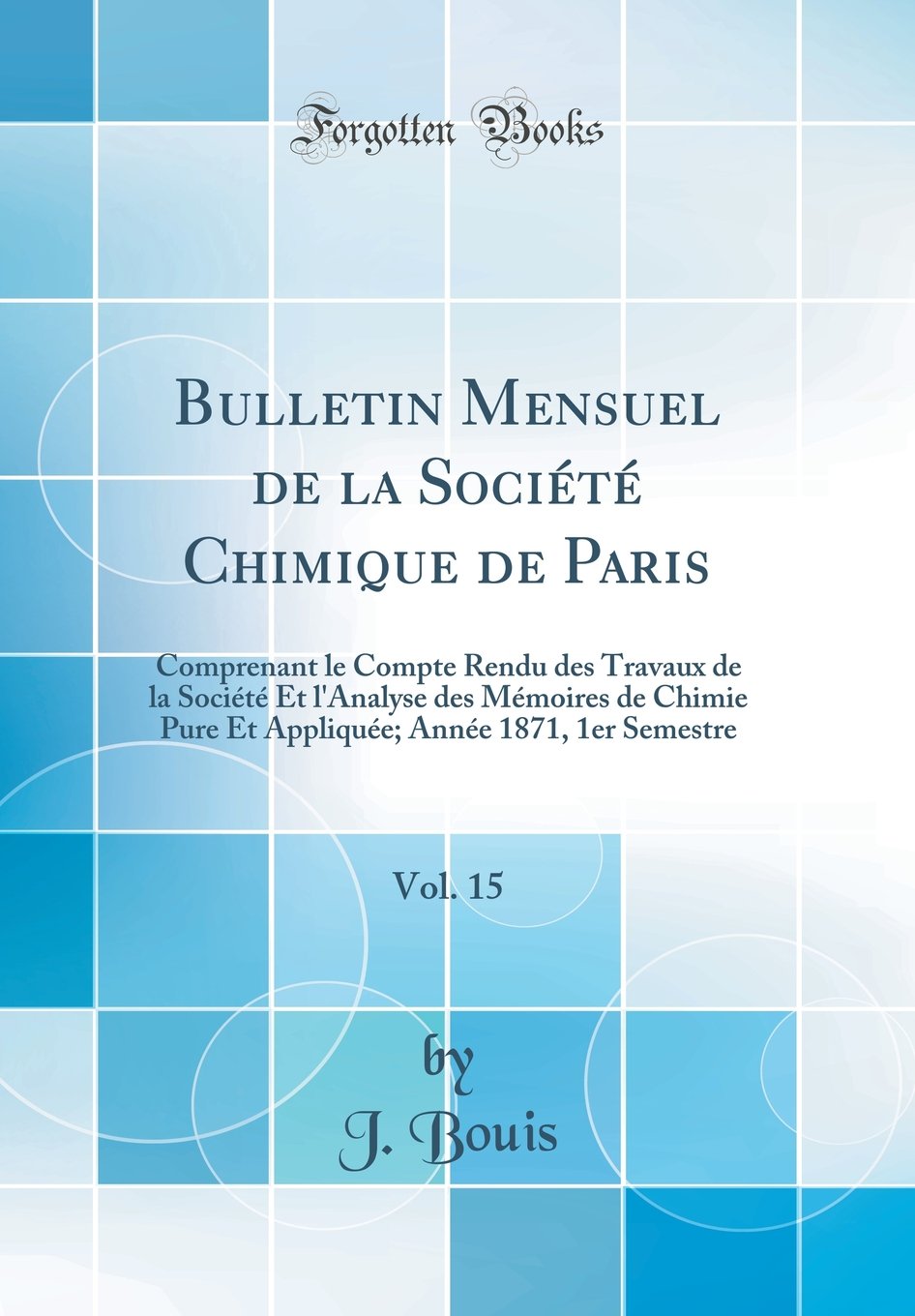 Bulletin Mensuel de la Société Chimique de Paris, Vol. 15: Comprenant le Compte Rendu des Travaux de la Société Et l'Analyse des Mémoires de Chimie ... Année 1871, 1er Semestre (Classic Reprint) Natural Sciences