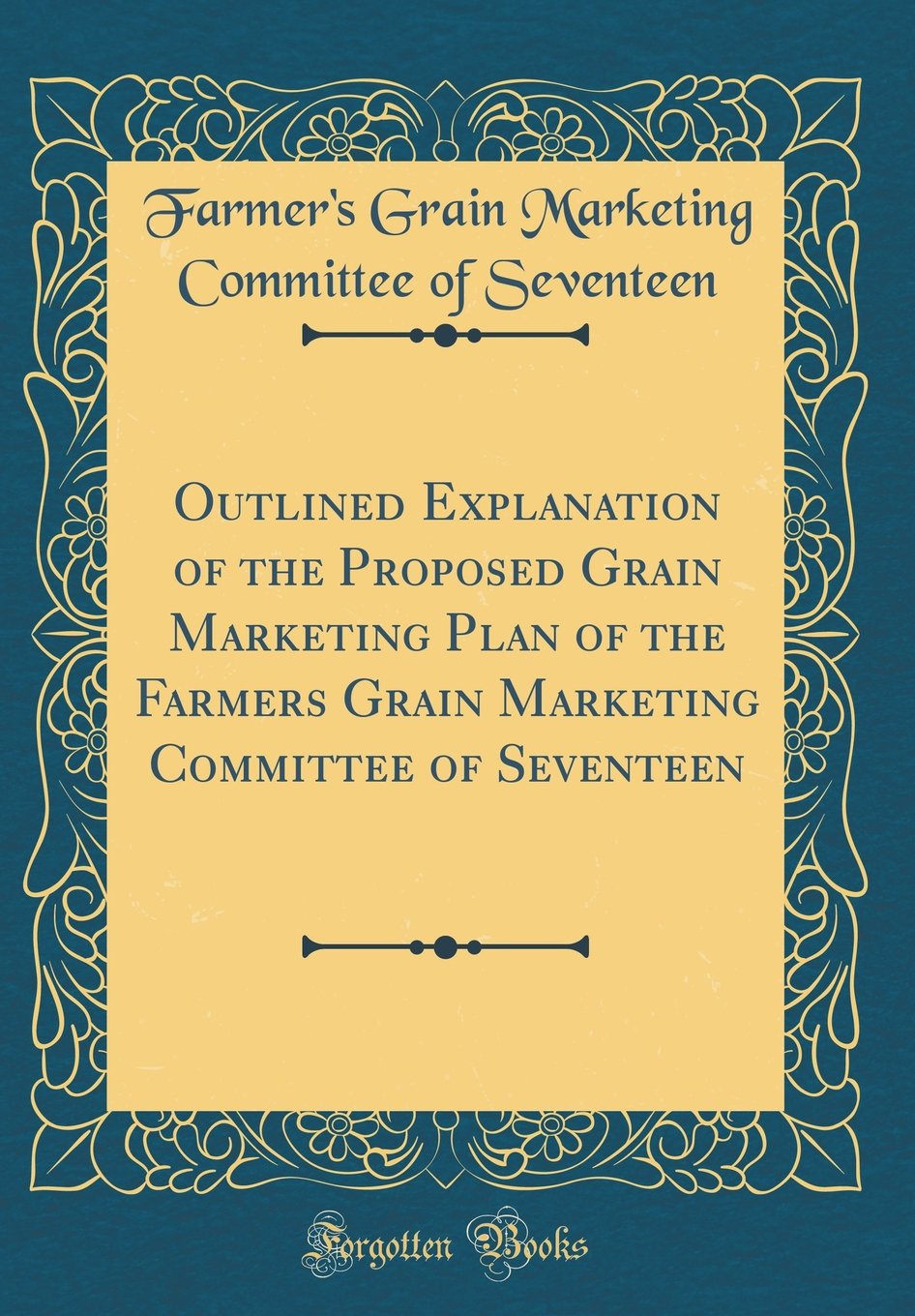 Outlined Explanation of the Proposed Grain Marketing Plan of the Farmers Grain Marketing Committee of Seventeen (Classic Reprint) Reference Books