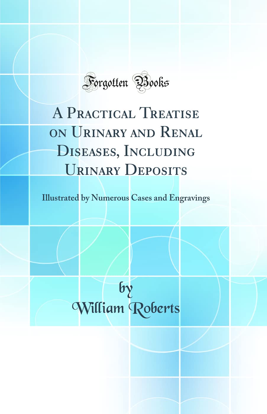 A Practical Treatise on Urinary and Renal Diseases, Including Urinary Deposits: Illustrated by Numerous Cases and Engravings (Classic Reprint) Medicine