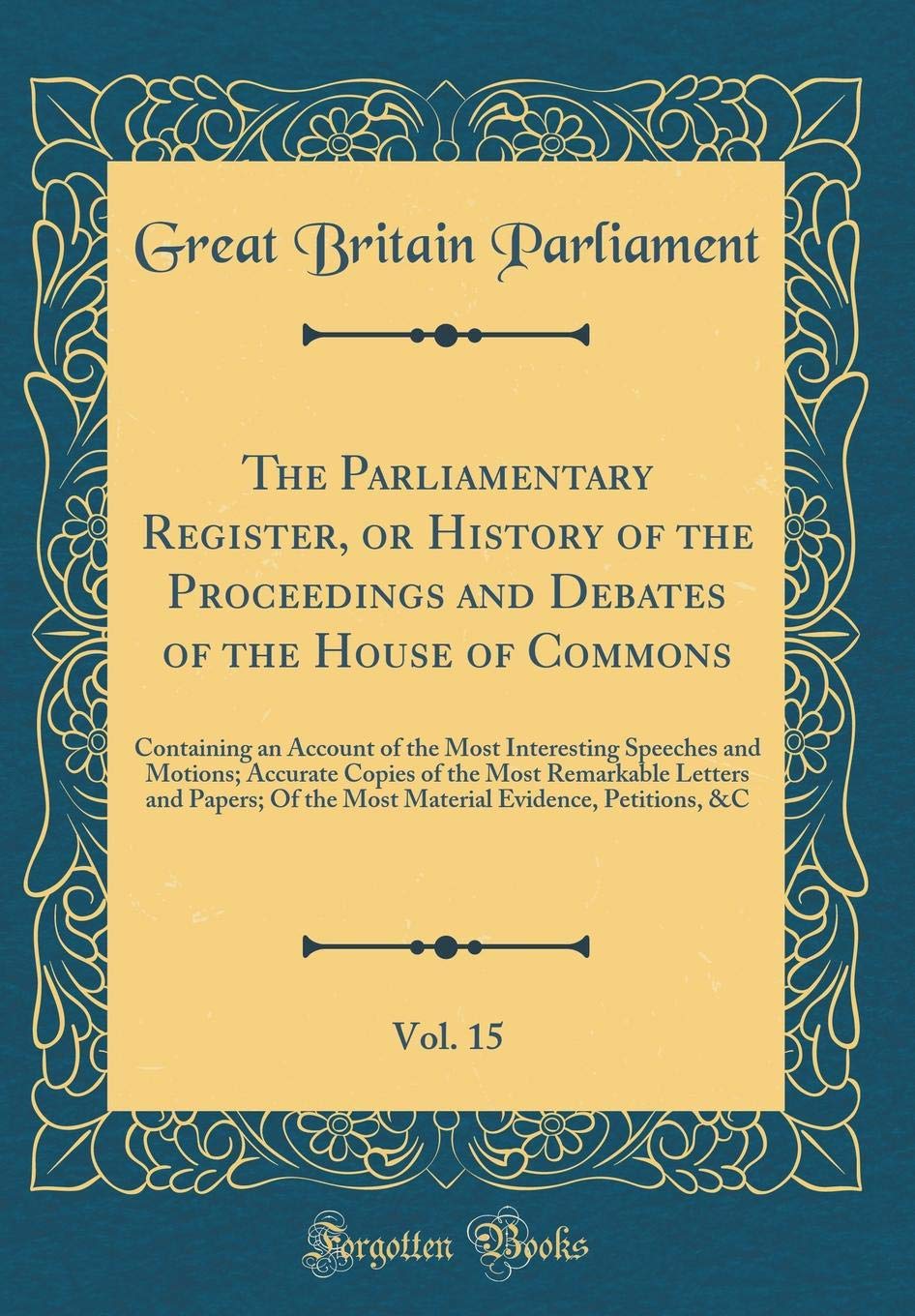 The Parliamentary Register, or History of the Proceedings and Debates of the House of Commons, Vol. 15: Containing an Account of the Most Interesting ... Letters and Papers; Of the Most Material Evi Film, Art & Culture