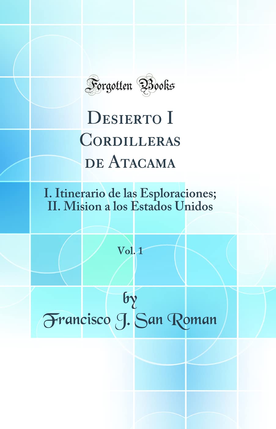 Desierto I Cordilleras de Atacama, Vol. 1: I. Itinerario de las Esploraciones; II. Mision a los Estados Unidos (Classic Reprint) Business & Technology