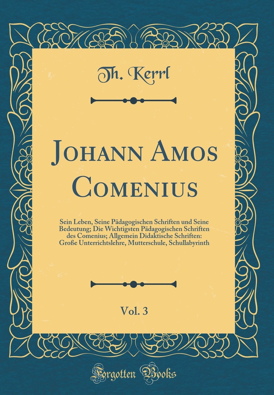 Johann Amos Comenius, Vol. 3: Sein Leben, Seine Pädagogischen Schriften und Seine Bedeutung; Die Wichtigsten Pädagogischen Schriften des Comenius; ... Schullabyrinth (Classic Reprint) Film, Art & Culture