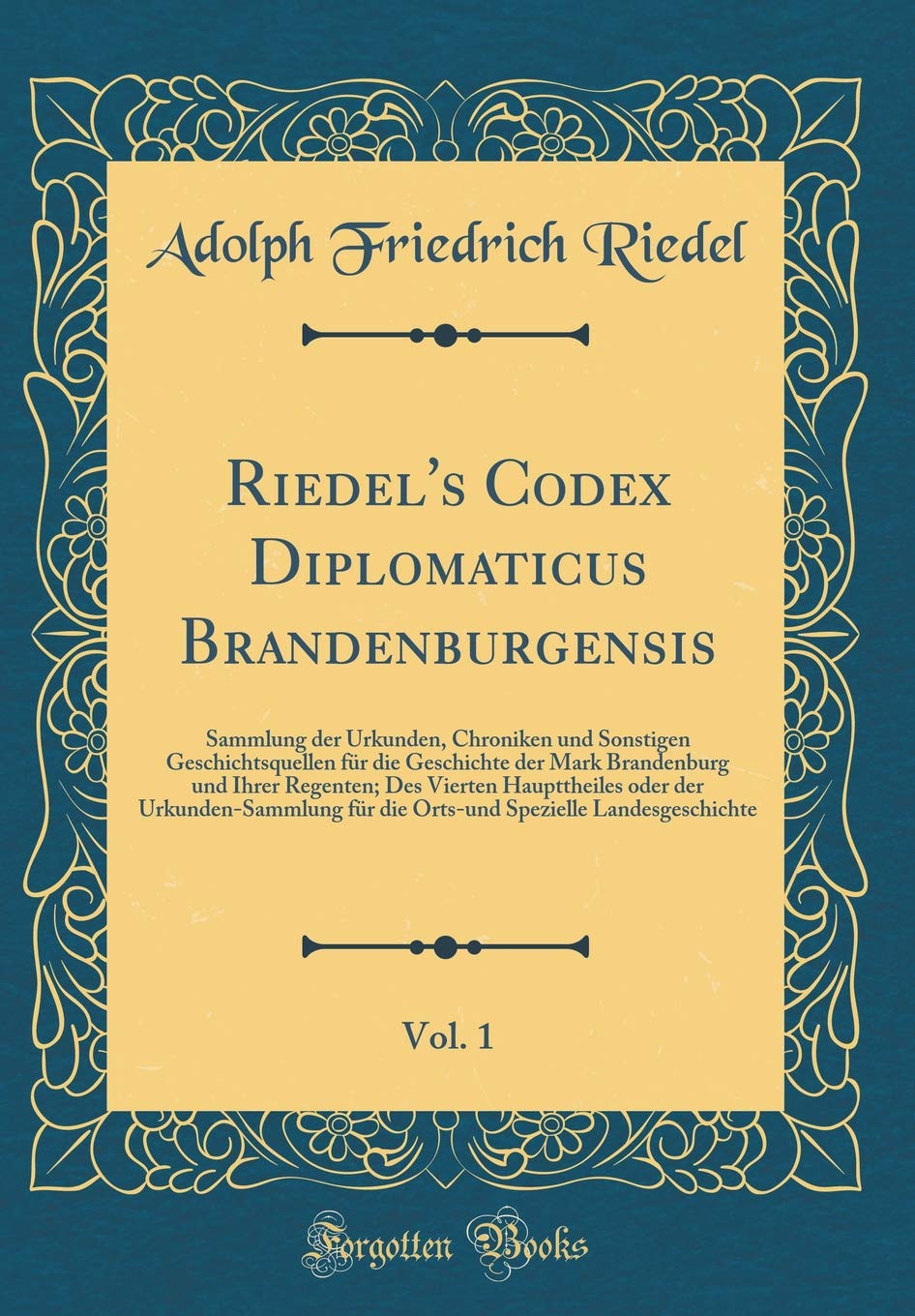Riedel's Codex Diplomaticus Brandenburgensis, Vol. 1: Sammlung der Urkunden, Chroniken und Sonstigen Geschichtsquellen für die Geschichte der Mark ... der Urkunden-Sammlung für die Orts-und Spezi Reference Books