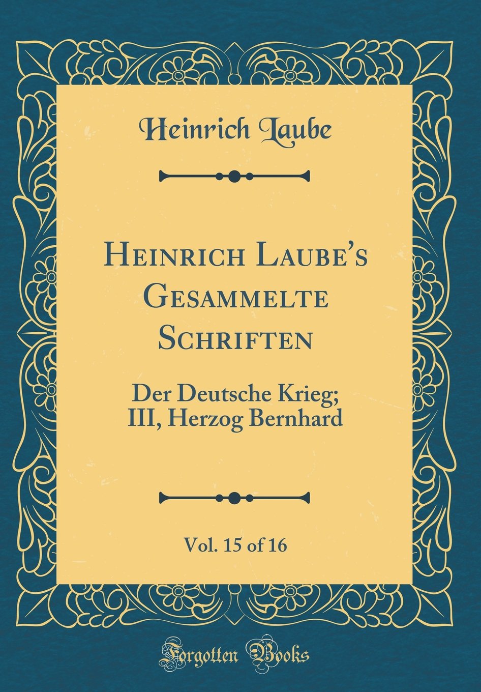 Heinrich Laube's Gesammelte Schriften, Vol. 15 of 16: Der Deutsche Krieg; III, Herzog Bernhard (Classic Reprint) Film, Art & Culture