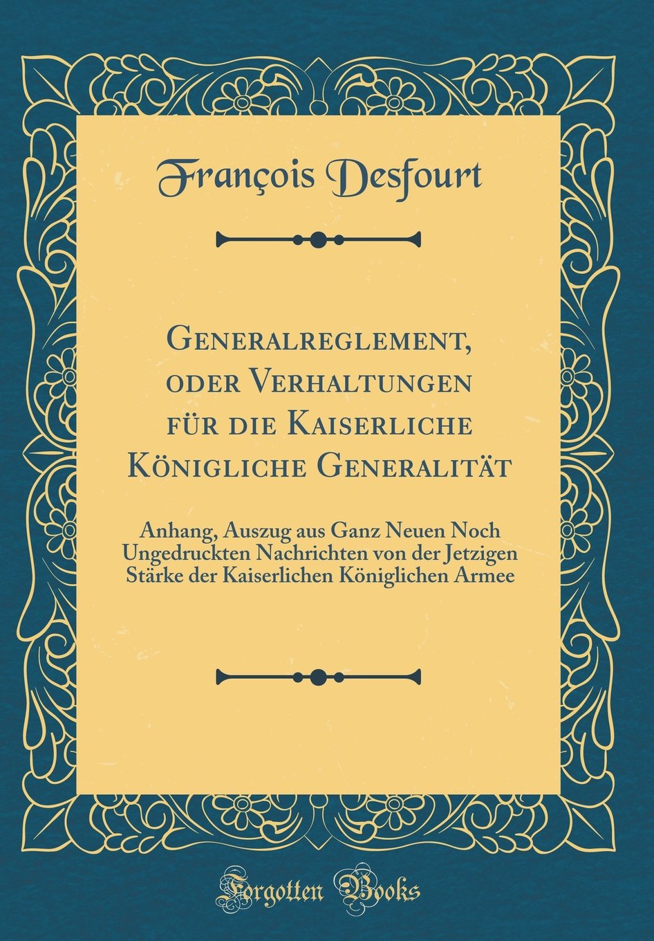 Generalreglement, oder Verhaltungen für die Kaiserliche Königliche Generalität: Anhang, Auszug aus Ganz Neuen Noch Ungedruckten Nachrichten von der ... Königlichen Armee (Classic Reprint) Film, Art & Culture