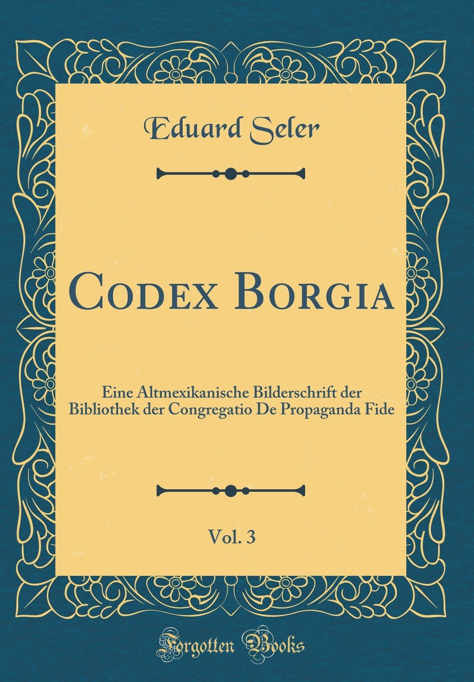 Codex Borgia, Vol. 3: Eine Altmexikanische Bilderschrift der Bibliothek der Congregatio De Propaganda Fide (Classic Reprint) Poetry